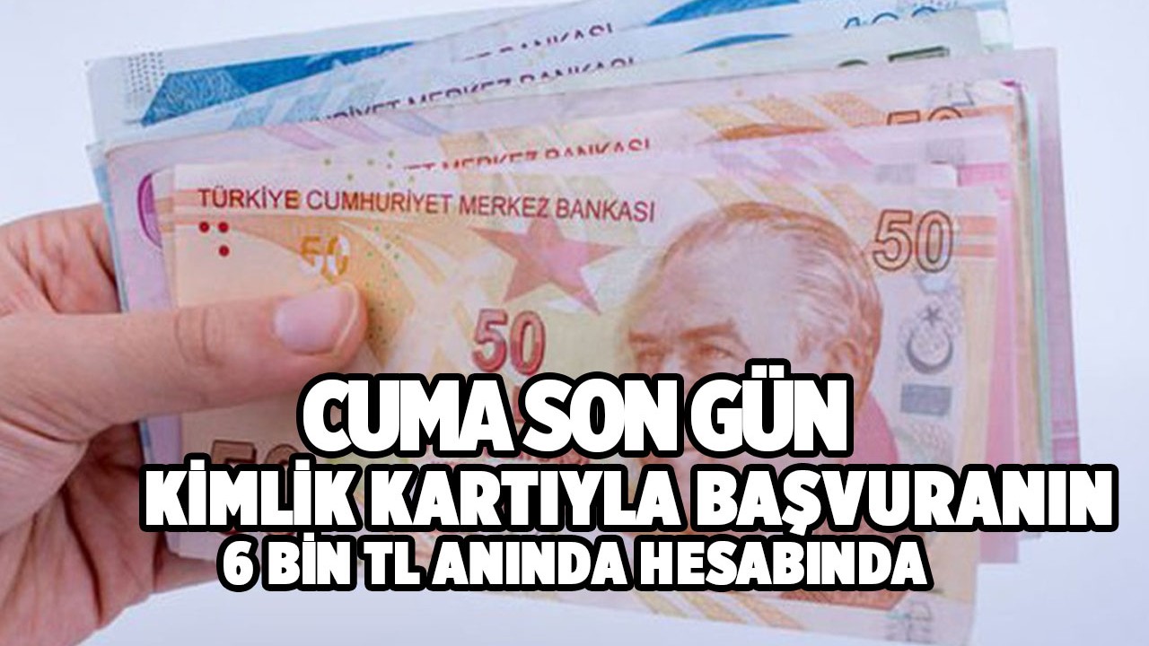 Kimlik kartıyla başvuru yapanların hesabına 6 bin TL yatırılıyor! Cuma son gün