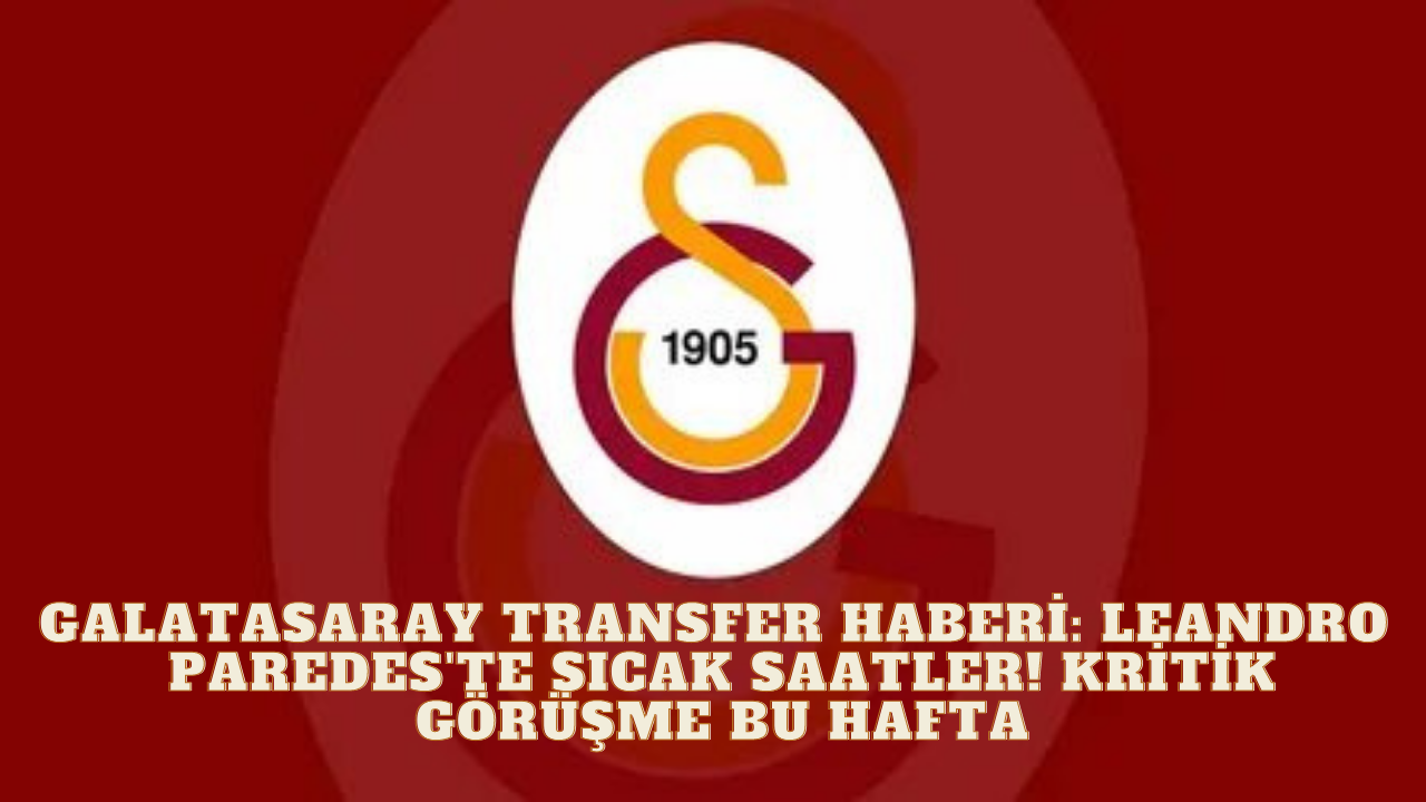 Galatasaray Transferinde Sıcak Gelişmeler! Leandro Paredes'te İle Kritik Görüşme