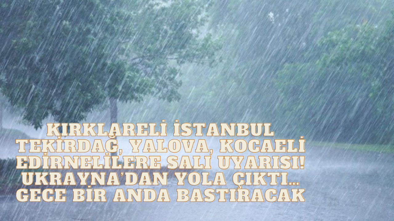 Ukrayna’dan Geliyor! Gece Aniden Bastıracak: Kırklareli İstanbul Tekirdağ,  Yalova,  Kocaeli Edirnelilere Salı uyarısı!