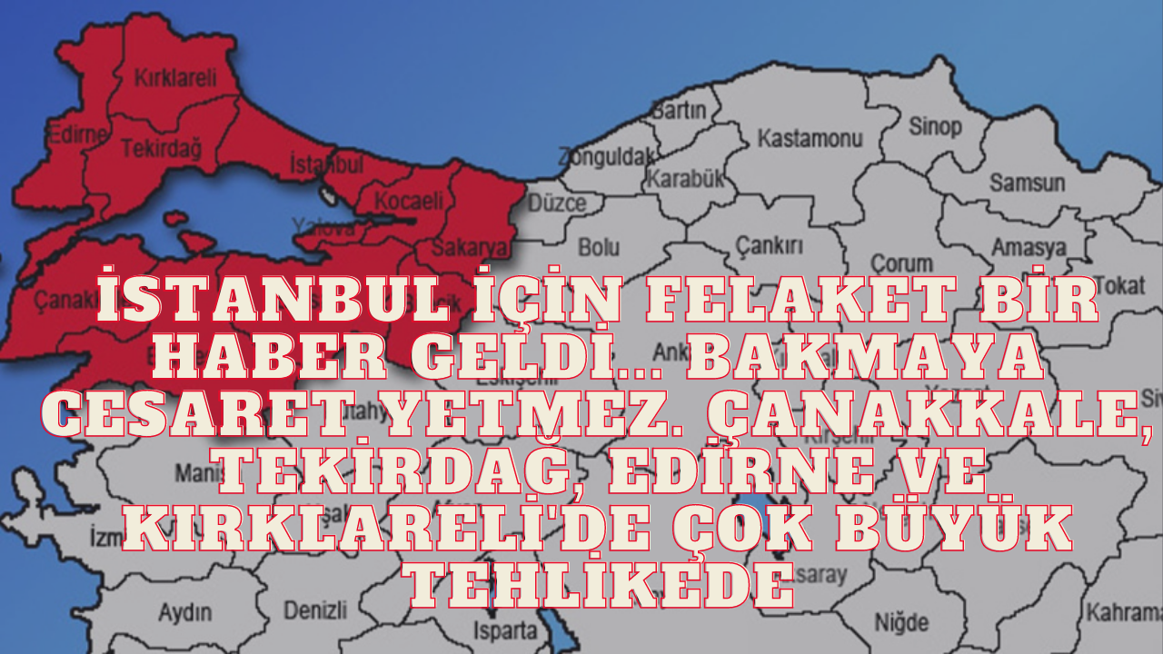 İstanbul İçin Uyarı Niteliğinde Bir Haber Geldi... Habere Bakmak Cesaret İster. Çanakkale,  Tekirdağ,  Edirne Ve Kırklareli'de Çok Büyük Tehlikede